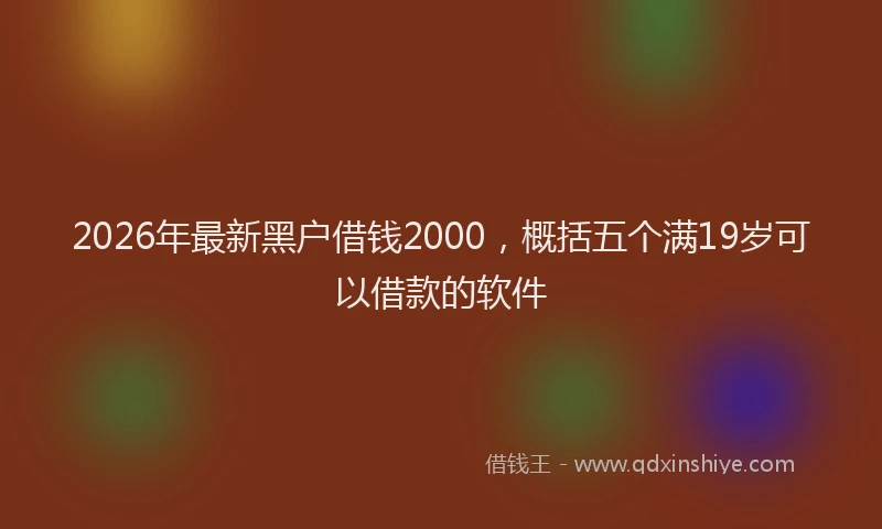 2026年最新黑户借钱2000，概括五个满19岁可以借款的软件