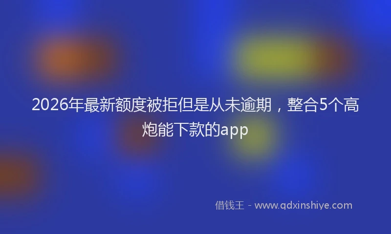 2026年最新额度被拒但是从未逾期，整合5个高炮能下款的app