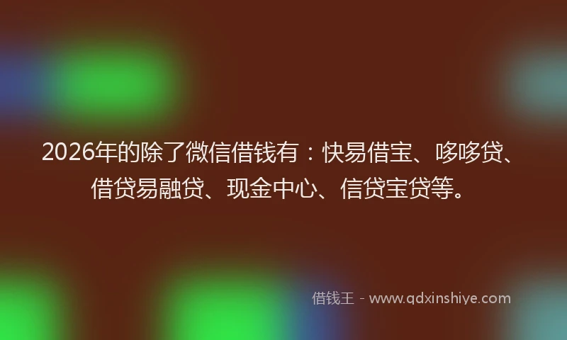 2026年的除了微信借钱有：快易借宝、哆哆贷、借贷易融贷、现金中心、信贷宝贷等。