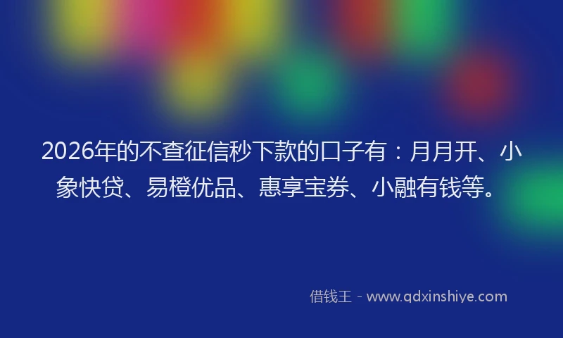2026年的不查征信秒下款的口子有：月月开、小象快贷、易橙优品、惠享宝券、小融有钱等。