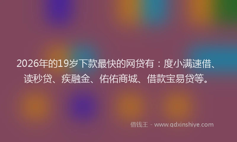 2026年的19岁下款最快的网贷有：度小满速借、读秒贷、疾融金、佑佑商城、借款宝易贷等。