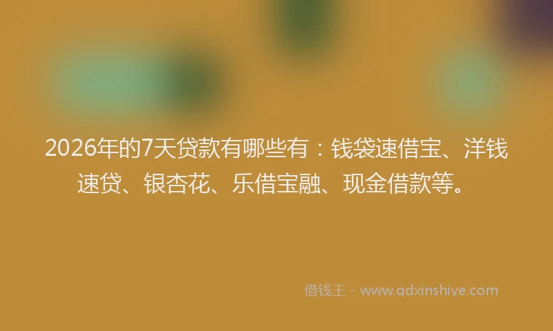 2026年的7天贷款有哪些有：钱袋速借宝、洋钱速贷、银杏花、乐借宝融、现金借款等。