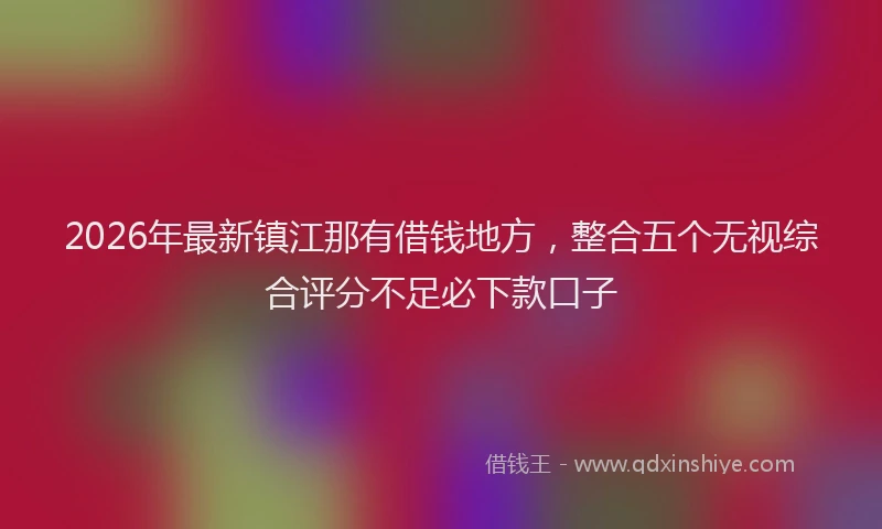 2026年最新镇江那有借钱地方，整合五个无视综合评分不足必下款口子