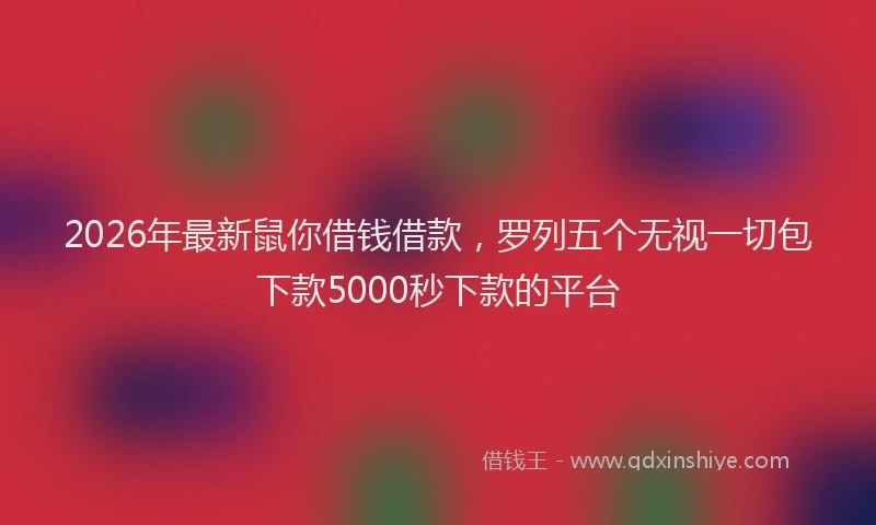 2026年最新鼠你借钱借款，罗列五个无视一切包下款5000秒下款的平台