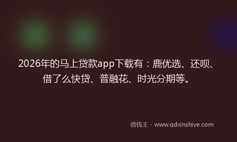 2026年的马上贷款app下载有：鹿优选、还呗、借了么快贷、普融花、时光分期等。