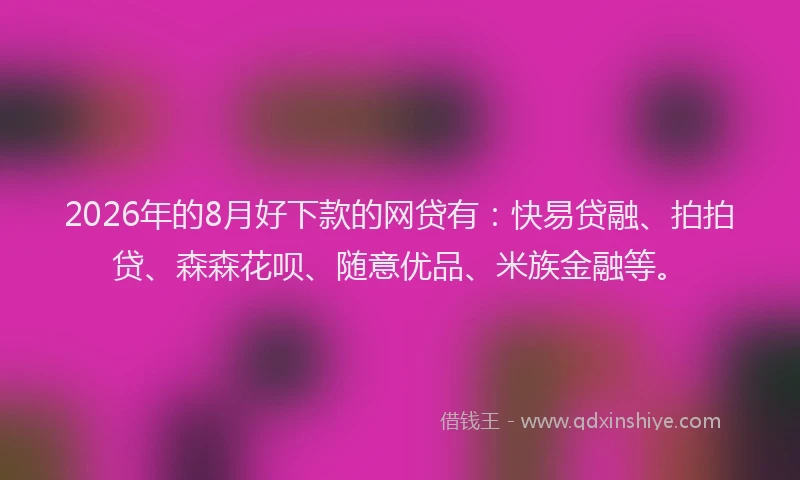 2026年的8月好下款的网贷有：快易贷融、拍拍贷、森森花呗、随意优品、米族金融等。