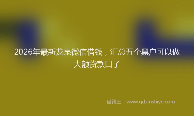 2026年最新龙泉微信借钱，汇总五个黑户可以做大额贷款口子