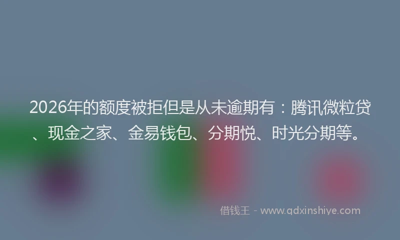 2026年的额度被拒但是从未逾期有：腾讯微粒贷、现金之家、金易钱包、分期悦、时光分期等。