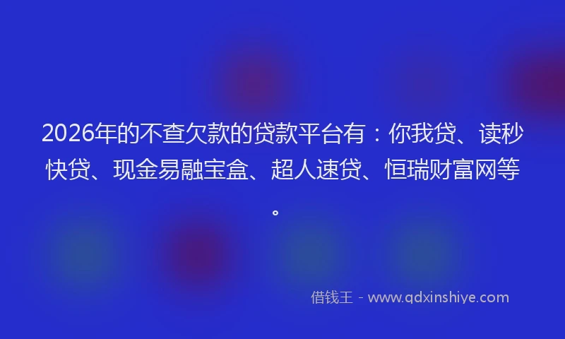 2026年的不查欠款的贷款平台有：你我贷、读秒快贷、现金易融宝盒、超人速贷、恒瑞财富网等。