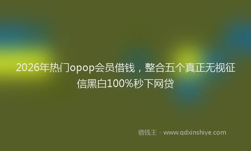 2026年热门opop会员借钱，整合五个真正无视征信黑白100%秒下网贷