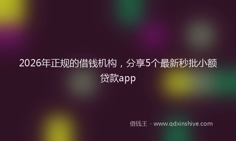 2026年正规的借钱机构，分享5个最新秒批小额贷款app