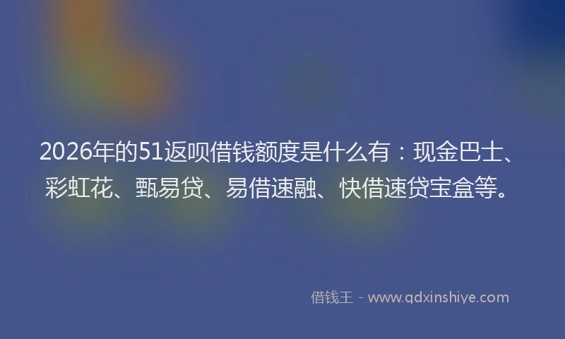 2026年的51返呗借钱额度是什么有：现金巴士、彩虹花、甄易贷、易借速融、快借速贷宝盒等。