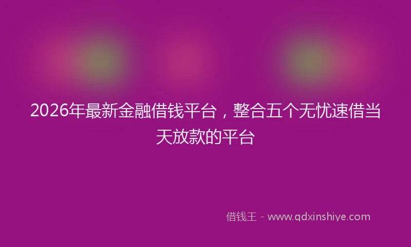 2026年最新金融借钱平台，整合五个无忧速借当天放款的平台