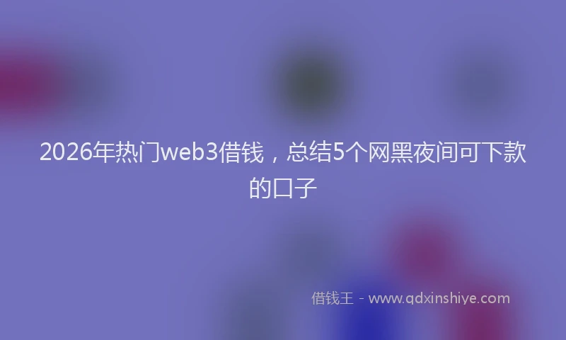 2026年热门web3借钱，总结5个网黑夜间可下款的口子