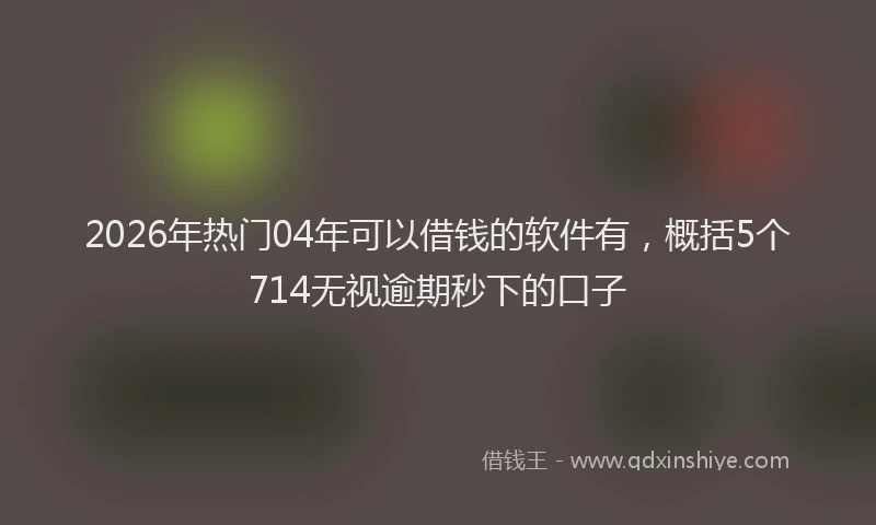 2026年热门04年可以借钱的软件有，概括5个714无视逾期秒下的口子