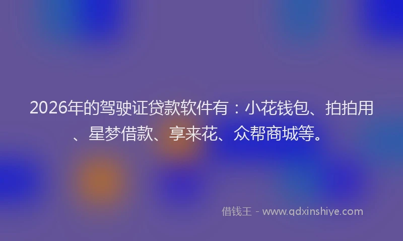2026年的驾驶证贷款软件有：小花钱包、拍拍用、星梦借款、享来花、众帮商城等。