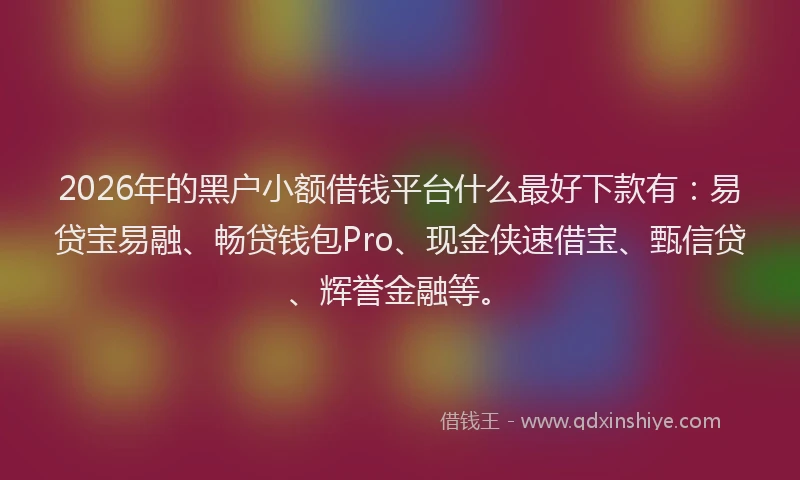 2026年的黑户小额借钱平台什么最好下款有：易贷宝易融、畅贷钱包Pro、现金侠速借宝、甄信贷、辉誉金融等。