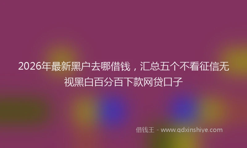 2026年最新黑户去哪借钱，汇总五个不看征信无视黑白百分百下款网贷口子