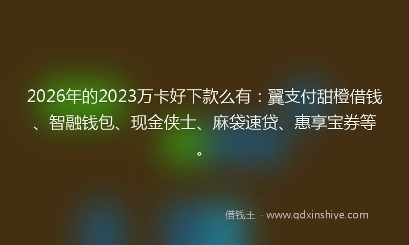2026年的2023万卡好下款么有：翼支付甜橙借钱、智融钱包、现金侠士、麻袋速贷、惠享宝券等。