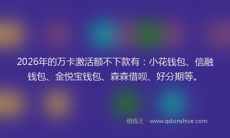 2026年的万卡激活额不下款有：小花钱包、信融钱包、金悦宝钱包、森森借呗、好分期等。