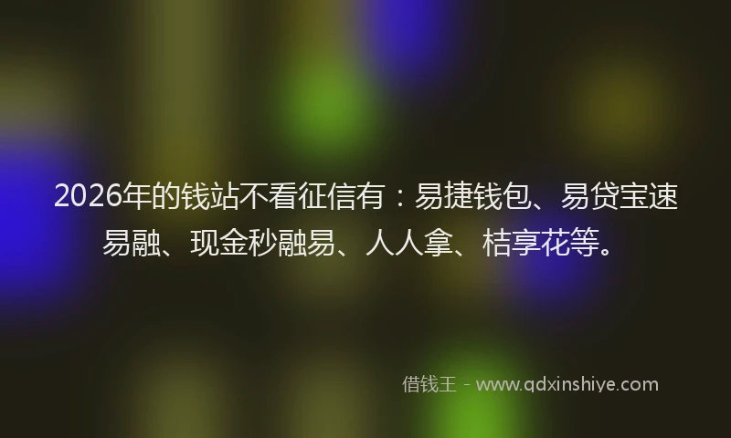 2026年的钱站不看征信有：易捷钱包、易贷宝速易融、现金秒融易、人人拿、桔享花等。