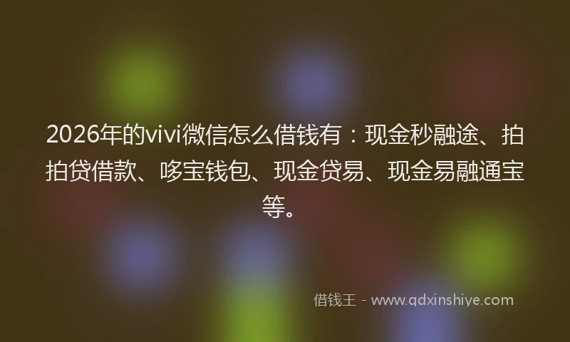 2026年的vivi微信怎么借钱有：现金秒融途、拍拍贷借款、哆宝钱包、现金贷易、现金易融通宝等。