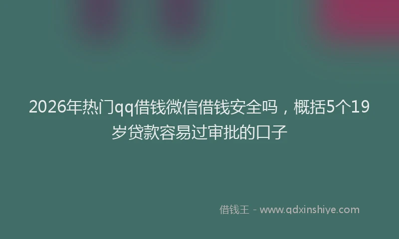 2026年热门qq借钱微信借钱安全吗，概括5个19岁贷款容易过审批的口子