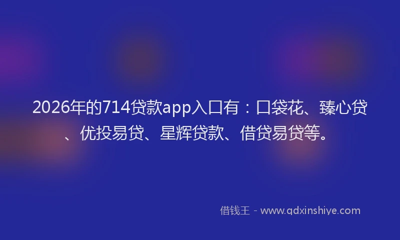 2026年的714贷款app入口有：口袋花、臻心贷、优投易贷、星辉贷款、借贷易贷等。