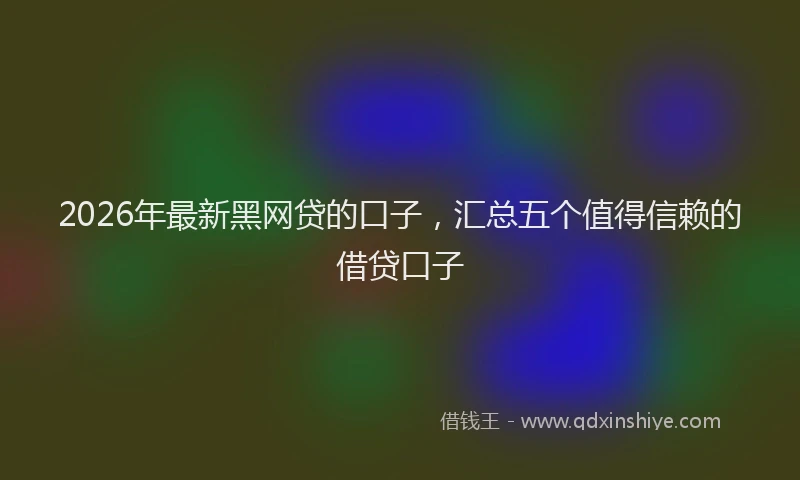2026年最新黑网贷的口子，汇总五个值得信赖的借贷口子
