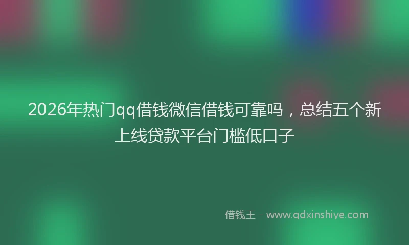 2026年热门qq借钱微信借钱可靠吗，总结五个新上线贷款平台门槛低口子