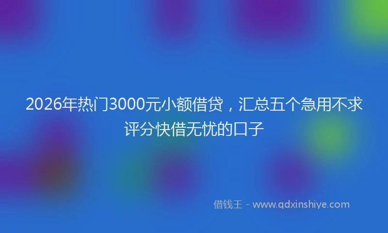 2026年热门3000元小额借贷，汇总五个急用不求评分快借无忧的口子