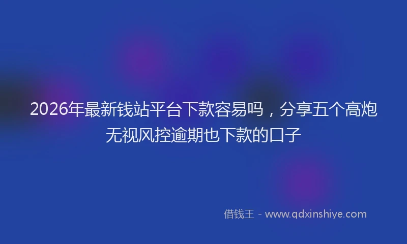 2026年最新钱站平台下款容易吗，分享五个高炮无视风控逾期也下款的口子