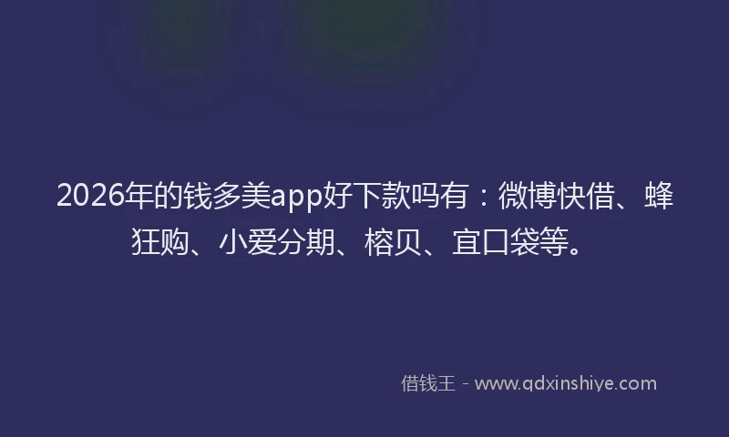 2026年的钱多美app好下款吗有：微博快借、蜂狂购、小爱分期、榕贝、宜口袋等。