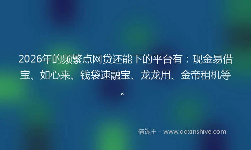 2026年的频繁点网贷还能下的平台有：现金易借宝、如心来、钱袋速融宝、龙龙用、金帝租机等。