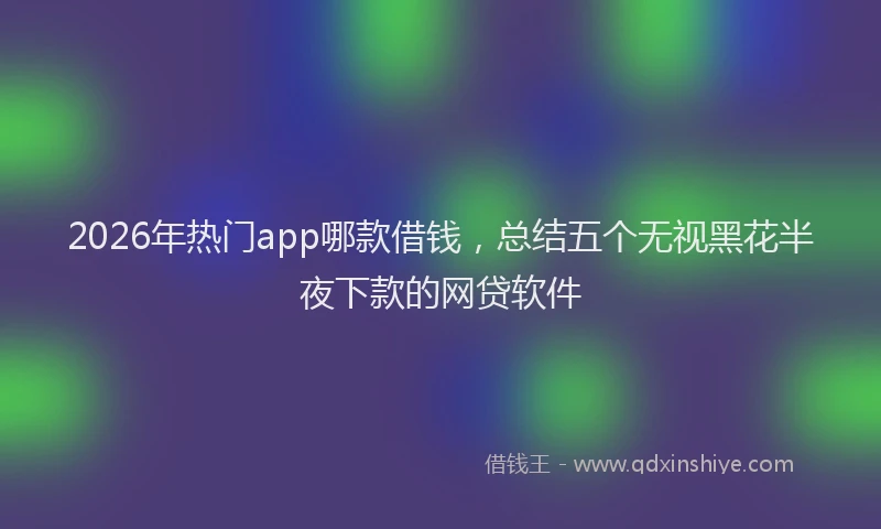 2026年热门app哪款借钱，总结五个无视黑花半夜下款的网贷软件