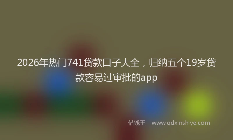 2026年热门741贷款口子大全，归纳五个19岁贷款容易过审批的app