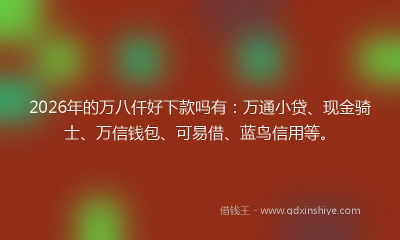 2026年的万八仟好下款吗有：万通小贷、现金骑士、万信钱包、可易借、蓝鸟信用等。