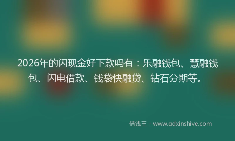 2026年的闪现金好下款吗有：乐融钱包、慧融钱包、闪电借款、钱袋快融贷、钻石分期等。
