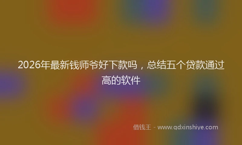 2026年最新钱师爷好下款吗，总结五个贷款通过高的软件