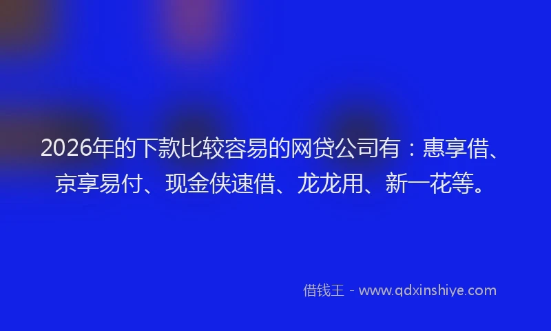 2026年的下款比较容易的网贷公司有：惠享借、京享易付、现金侠速借、龙龙用、新一花等。