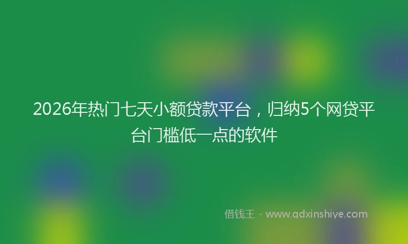 2026年热门七天小额贷款平台，归纳5个网贷平台门槛低一点的软件