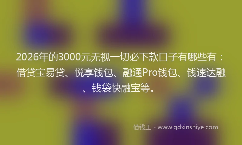 2026年的3000元无视一切必下款口子有哪些有：借贷宝易贷、悦享钱包、融通Pro钱包、钱速达融、钱袋快融宝等。