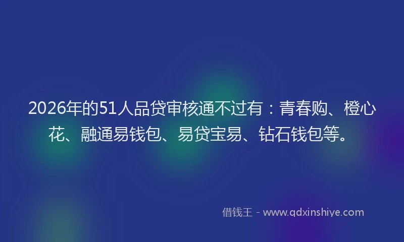 2026年的51人品贷审核通不过有：青春购、橙心花、融通易钱包、易贷宝易、钻石钱包等。