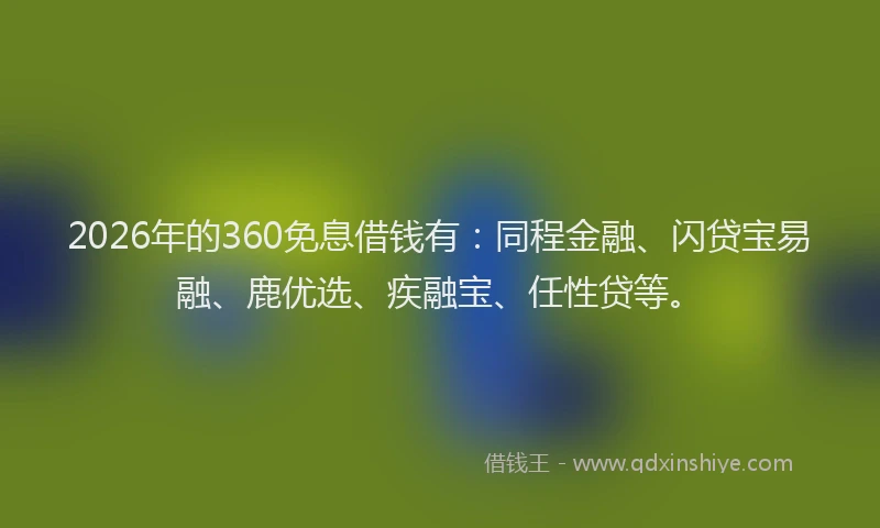 2026年的360免息借钱有：同程金融、闪贷宝易融、鹿优选、疾融宝、任性贷等。