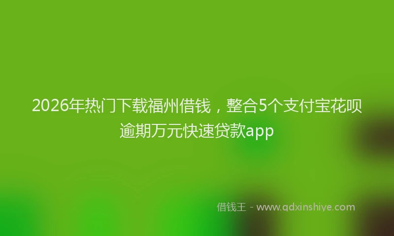 2026年热门下载福州借钱，整合5个支付宝花呗逾期万元快速贷款app