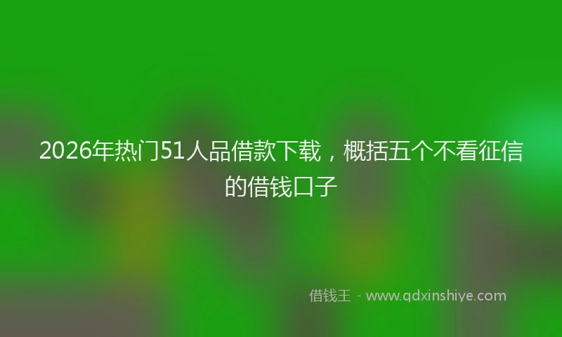 2026年热门51人品借款下载，概括五个不看征信的借钱口子