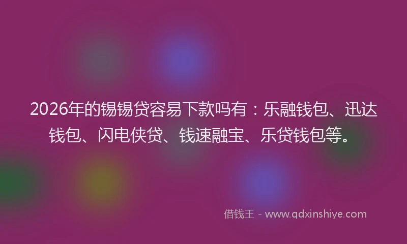2026年的锡锡贷容易下款吗有：乐融钱包、迅达钱包、闪电侠贷、钱速融宝、乐贷钱包等。