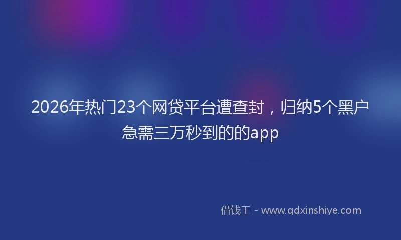 2026年热门23个网贷平台遭查封，归纳5个黑户急需三万秒到的的app