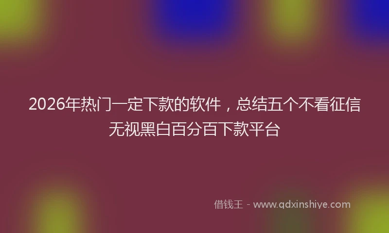 2026年热门一定下款的软件，总结五个不看征信无视黑白百分百下款平台