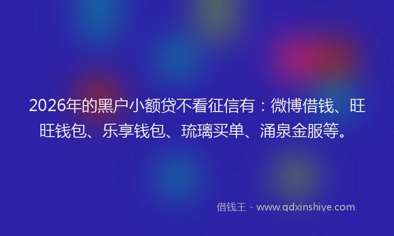 2026年的黑户小额贷不看征信有：微博借钱、旺旺钱包、乐享钱包、琉璃买单、涌泉金服等。